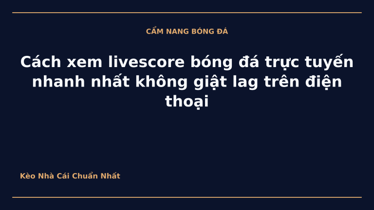 Cách xem livescore bóng đá trực tuyến nhanh nhất không giật lag trên điện thoại
