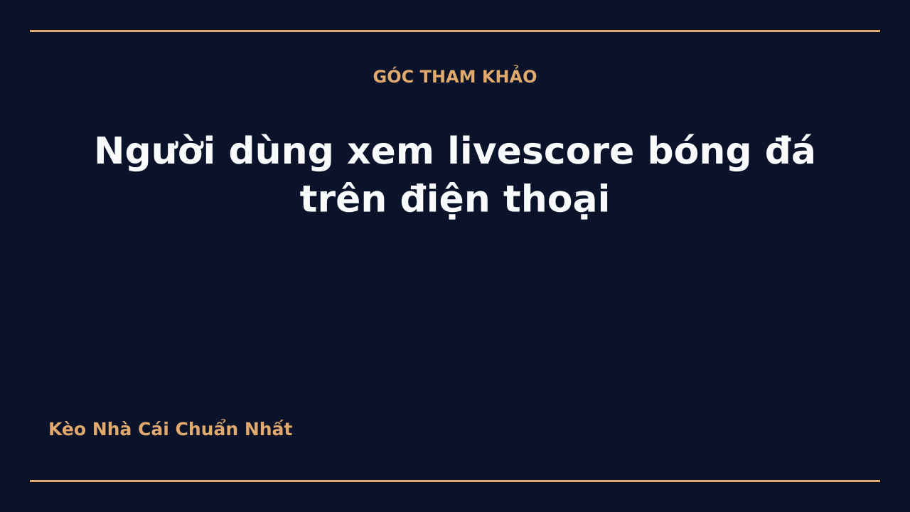 Người dùng xem livescore bóng đá trên điện thoại