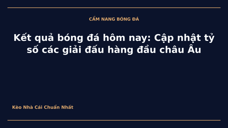 Kết quả bóng đá hôm nay: Cập nhật tỷ số các giải đấu hàng đầu châu Âu