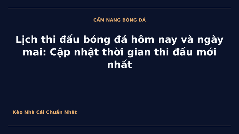 Lịch thi đấu bóng đá hôm nay và ngày mai: Cập nhật thời gian thi đấu mới nhất