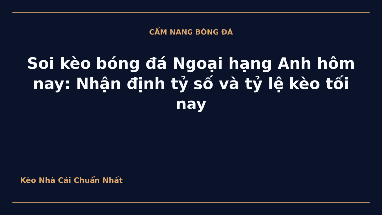 Soi kèo bóng đá Ngoại hạng Anh hôm nay: Nhận định tỷ số và tỷ lệ kèo tối nay